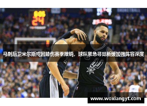 马刺后卫米尔斯或因膝伤赛季报销，球队紧急寻觅新援加强阵容深度