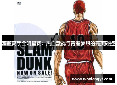 灌篮高手全明星赛：热血激战与青春梦想的完美碰撞