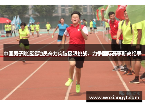 中国男子跳远运动员奋力突破极限挑战，力争国际赛事新高纪录
