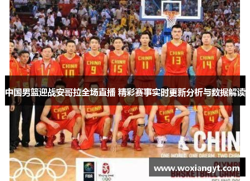 中国男篮迎战安哥拉全场直播 精彩赛事实时更新分析与数据解读