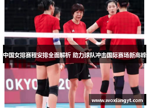中国女排赛程安排全面解析 助力球队冲击国际赛场新高峰