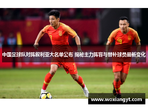 中国足球队对阵叙利亚大名单公布 揭秘主力阵容与替补球员最新变化