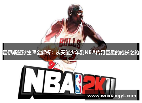 霍伊斯篮球生涯全解析：从天赋少年到NBA传奇巨星的成长之路